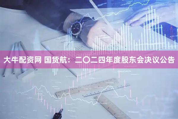 大牛配资网 国货航：二〇二四年度股东会决议公告