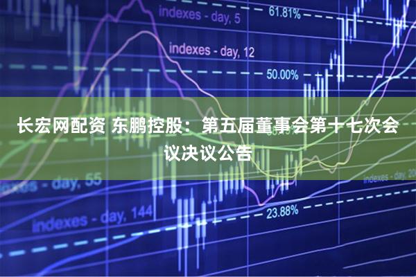 长宏网配资 东鹏控股：第五届董事会第十七次会议决议公告