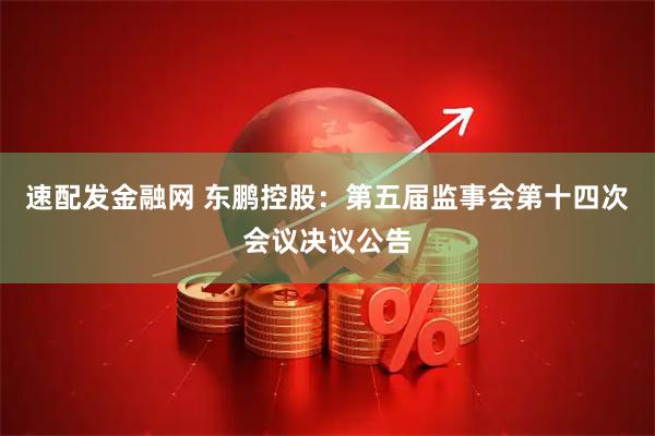 速配发金融网 东鹏控股：第五届监事会第十四次会议决议公告