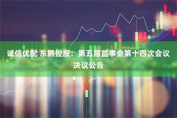 诚信优配 东鹏控股：第五届监事会第十四次会议决议公告