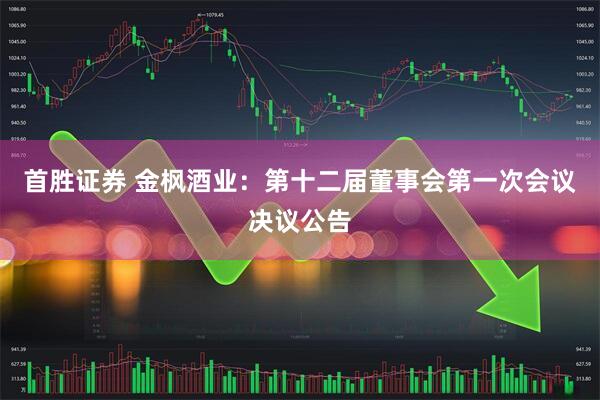 首胜证券 金枫酒业：第十二届董事会第一次会议决议公告