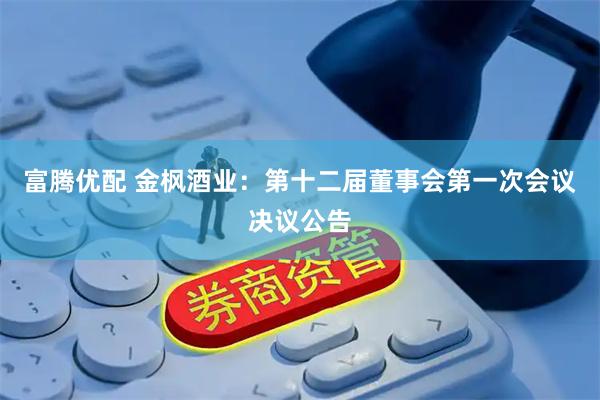 富腾优配 金枫酒业：第十二届董事会第一次会议决议公告