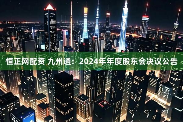 恒正网配资 九州通：2024年年度股东会决议公告