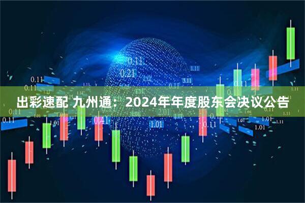 出彩速配 九州通：2024年年度股东会决议公告