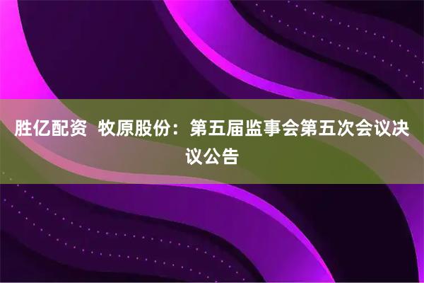 胜亿配资  牧原股份：第五届监事会第五次会议决议公告
