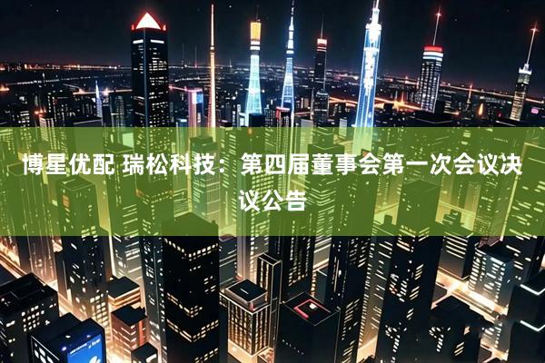 博星优配 瑞松科技：第四届董事会第一次会议决议公告
