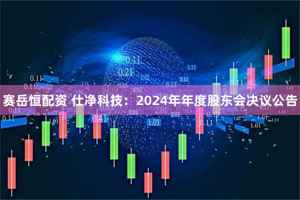 赛岳恒配资 仕净科技：2024年年度股东会决议公告