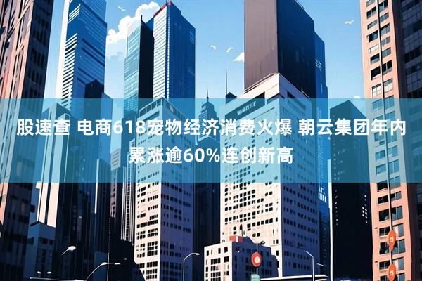 股速查 电商618宠物经济消费火爆 朝云集团年内累涨逾60%连创新高
