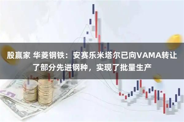 股赢家 华菱钢铁：安赛乐米塔尔已向VAMA转让了部分先进钢种，实现了批量生产