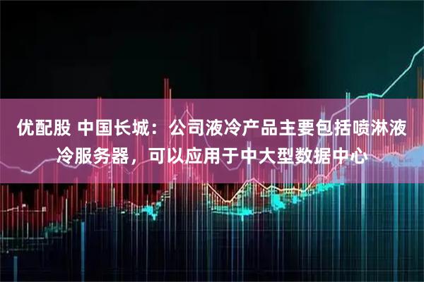 优配股 中国长城：公司液冷产品主要包括喷淋液冷服务器，可以应用于中大型数据中心