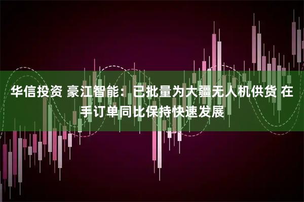 华信投资 豪江智能：已批量为大疆无人机供货 在手订单同比保持快速发展