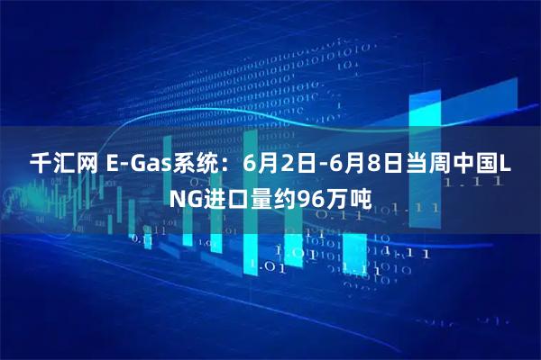 千汇网 E-Gas系统：6月2日-6月8日当周中国LNG进口量约96万吨