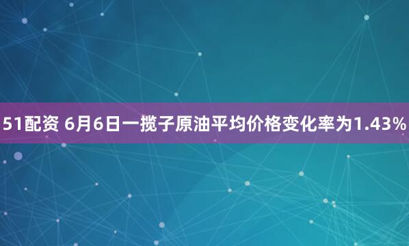 51配资 6月6日一揽子原油平均价格变化率为1.43%
