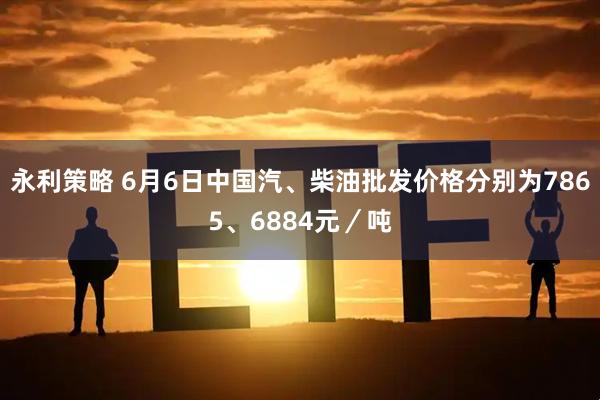 永利策略 6月6日中国汽、柴油批发价格分别为7865、6884元／吨