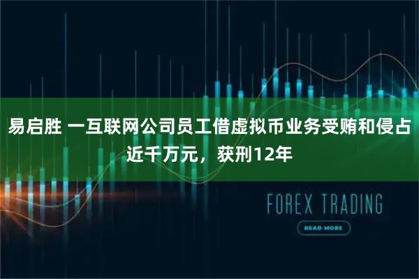 易启胜 一互联网公司员工借虚拟币业务受贿和侵占近千万元，获刑12年