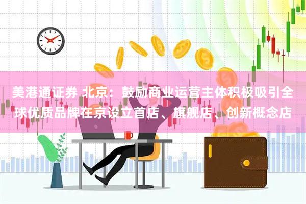 美港通证券 北京：鼓励商业运营主体积极吸引全球优质品牌在京设立首店、旗舰店、创新概念店