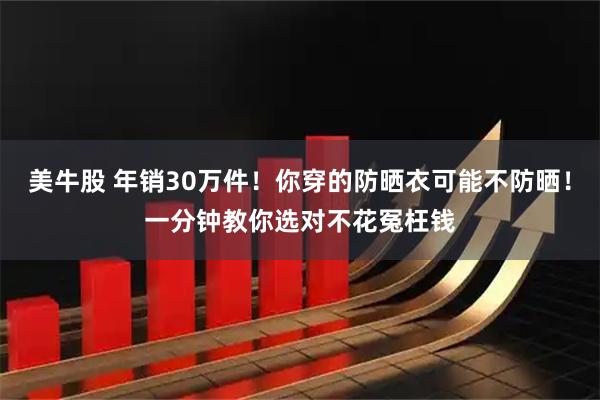 美牛股 年销30万件！你穿的防晒衣可能不防晒！一分钟教你选对不花冤枉钱