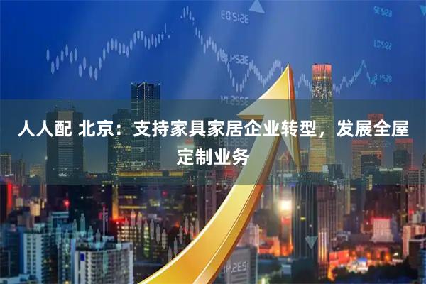 人人配 北京：支持家具家居企业转型，发展全屋定制业务