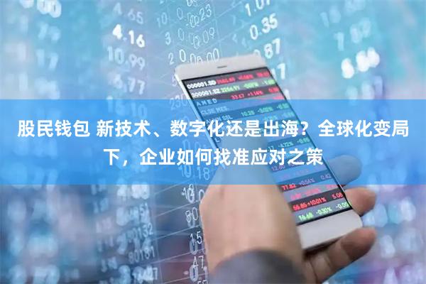 股民钱包 新技术、数字化还是出海？全球化变局下，企业如何找准应对之策