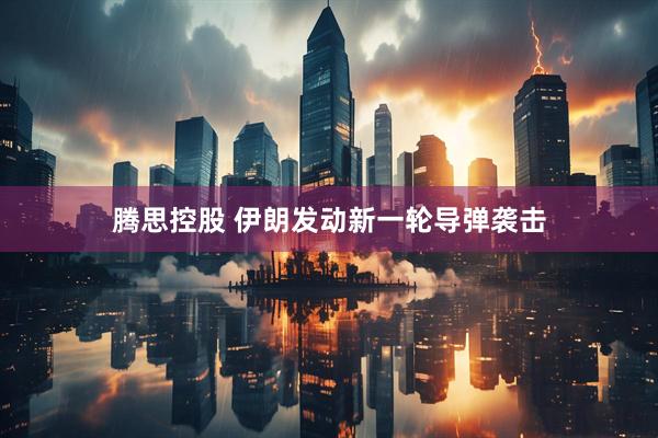 腾思控股 伊朗发动新一轮导弹袭击