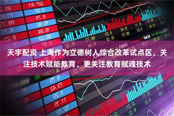 天宇配资 上海作为立德树人综合改革试点区，关注技术赋能教育、更关注教育赋魂技术