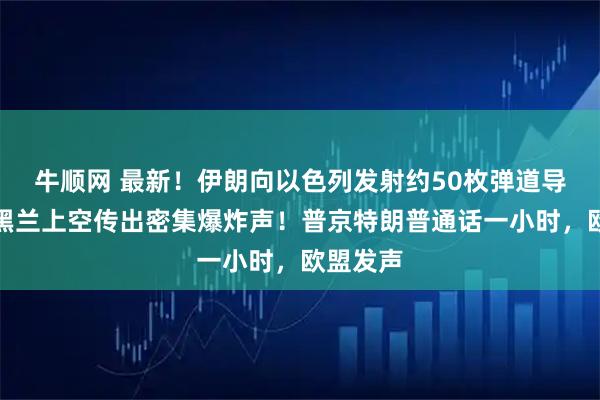 牛顺网 最新！伊朗向以色列发射约50枚弹道导弹，德黑兰上空传出密集爆炸声！普京特朗普通话一小时，欧盟发声