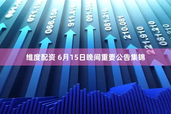 维度配资 6月15日晚间重要公告集锦