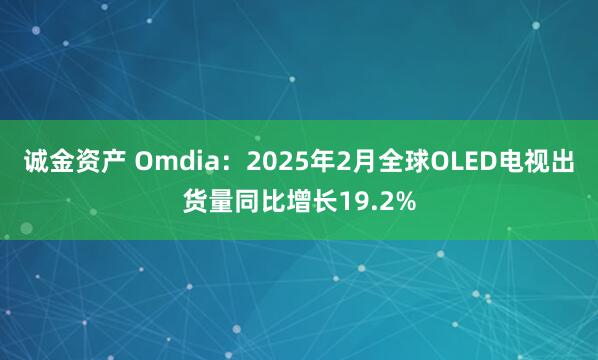 诚金资产 Omdia：2025年2月全球OLED电视出货量同比增长19.2%