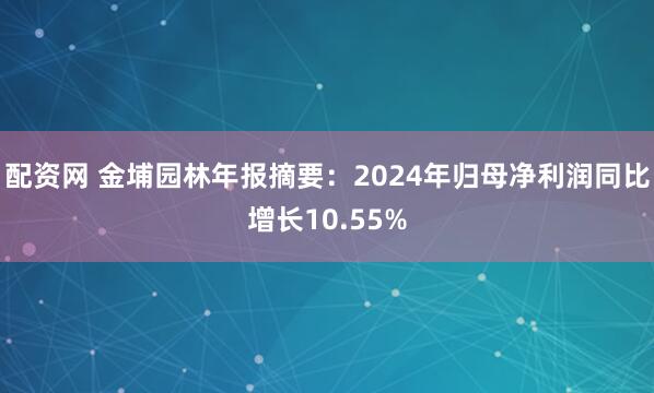 配资网 金埔园林年报摘要：2024年归母净利润同比增长10.55%