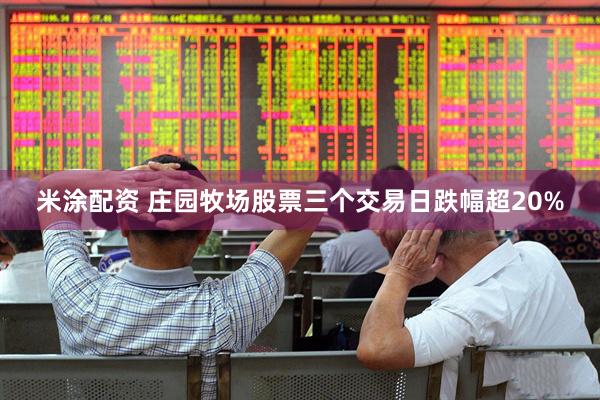 米涂配资 庄园牧场股票三个交易日跌幅超20%