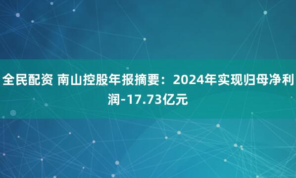 全民配资 南山控股年报摘要：2024年实现归母净利润-17.73亿元
