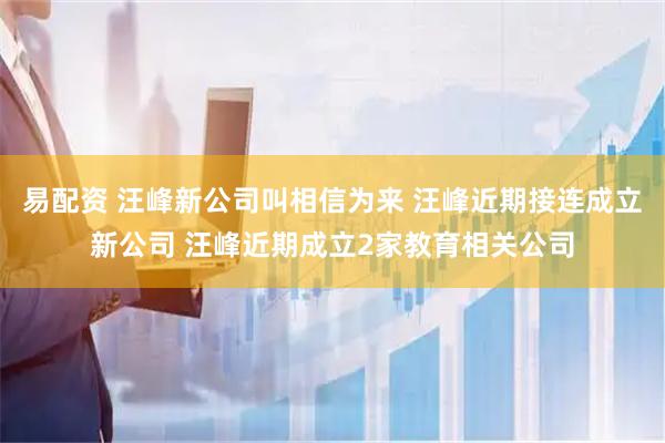 易配资 汪峰新公司叫相信为来 汪峰近期接连成立新公司 汪峰近期成立2家教育相关公司