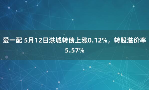 爱一配 5月12日洪城转债上涨0.12%，转股溢价率5.57%