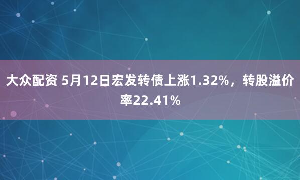 大众配资 5月12日宏发转债上涨1.32%，转股溢价率22.41%