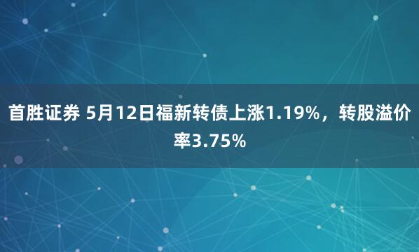 首胜证券 5月12日福新转债上涨1.19%，转股溢价率3.75%