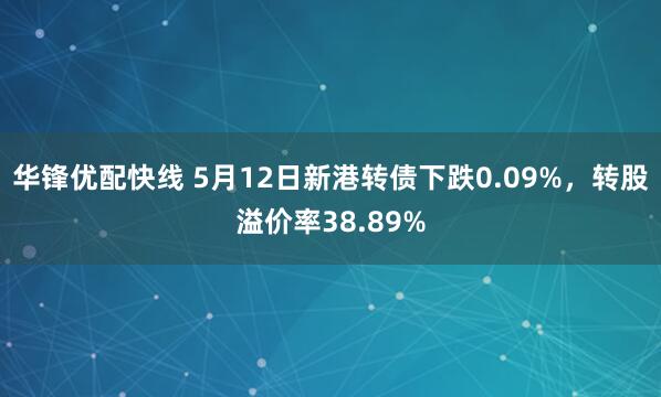 华锋优配快线 5月12日新港转债下跌0.09%，转股溢价率38.89%
