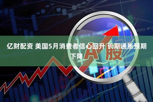 亿财配资 美国5月消费者信心回升 长期通胀预期下降