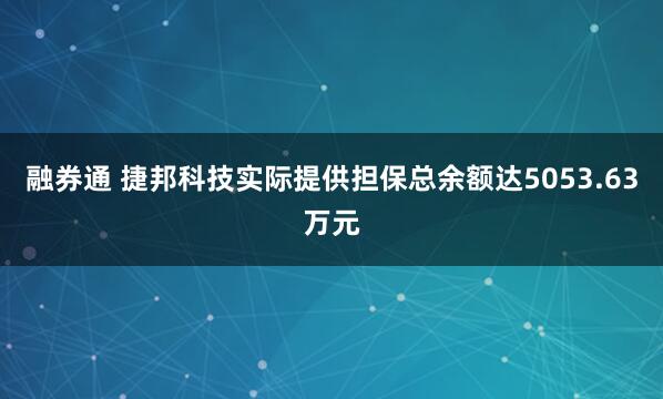 融券通 捷邦科技实际提供担保总余额达5053.63万元