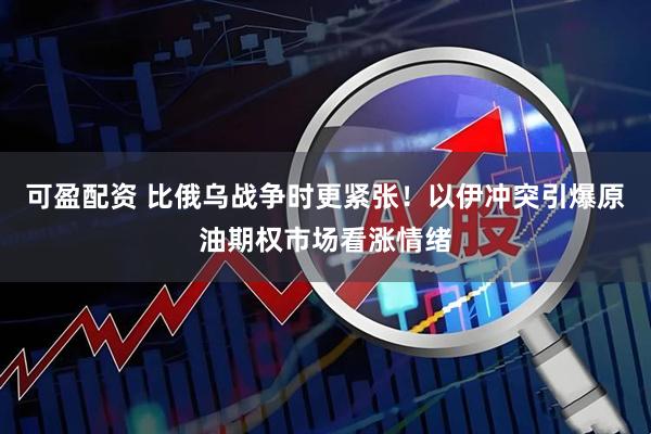 可盈配资 比俄乌战争时更紧张！以伊冲突引爆原油期权市场看涨情绪