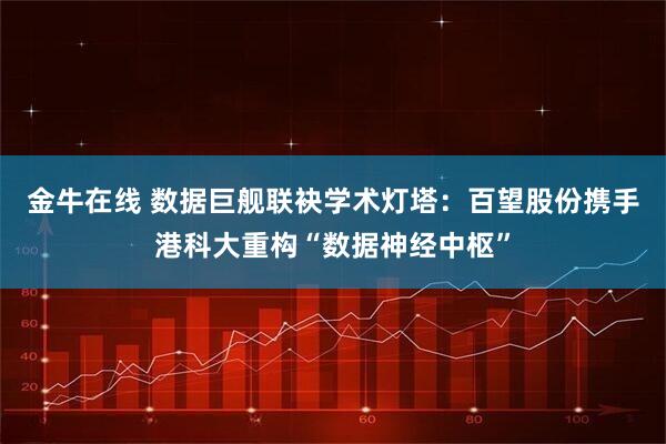 金牛在线 数据巨舰联袂学术灯塔：百望股份携手港科大重构“数据神经中枢”