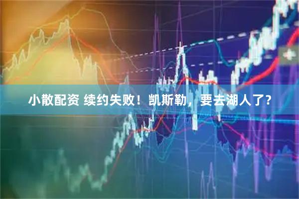 小散配资 续约失败！凯斯勒，要去湖人了？