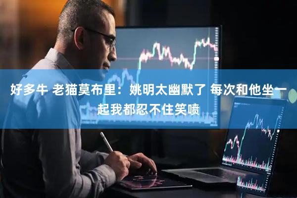 好多牛 老猫莫布里：姚明太幽默了 每次和他坐一起我都忍不住笑喷