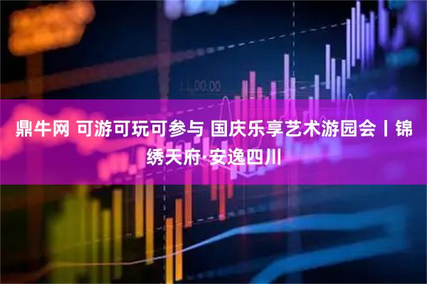 鼎牛网 可游可玩可参与 国庆乐享艺术游园会丨锦绣天府·安逸四川