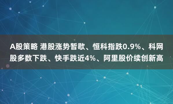 A股策略 港股涨势暂歇、恒科指跌0.9%、科网股多数下跌、快手跌近4%、阿里股价续创新高
