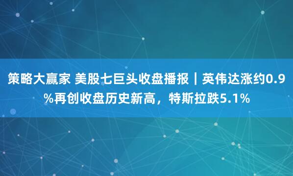 策略大赢家 美股七巨头收盘播报｜英伟达涨约0.9%再创收盘历史新高，特斯拉跌5.1%