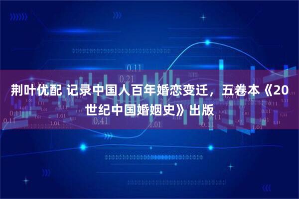 荆叶优配 记录中国人百年婚恋变迁，五卷本《20世纪中国婚姻史》出版