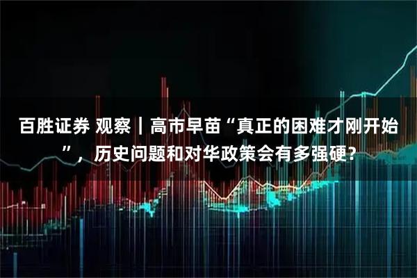 百胜证券 观察｜高市早苗“真正的困难才刚开始”，历史问题和对华政策会有多强硬？