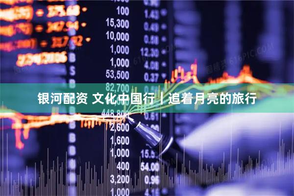 银河配资 文化中国行｜追着月亮的旅行