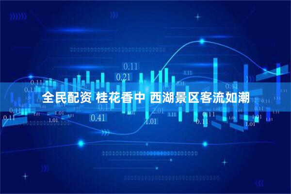 全民配资 桂花香中&#32;西湖景区客流如潮