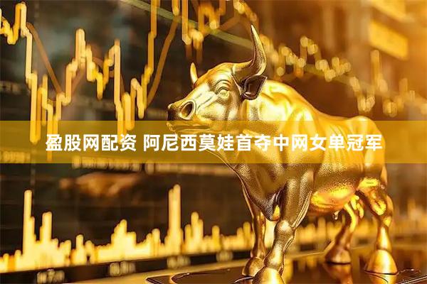 盈股网配资 阿尼西莫娃首夺中网女单冠军